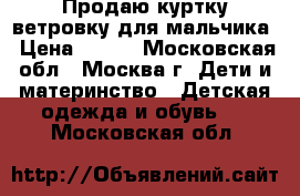 Продаю куртку-ветровку для мальчика › Цена ­ 300 - Московская обл., Москва г. Дети и материнство » Детская одежда и обувь   . Московская обл.